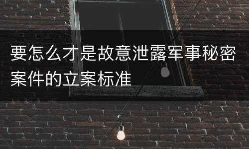 要怎么才是故意泄露军事秘密案件的立案标准
