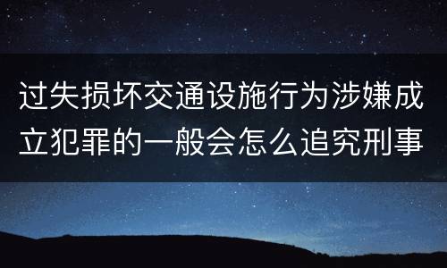 过失损坏交通设施行为涉嫌成立犯罪的一般会怎么追究刑事责任
