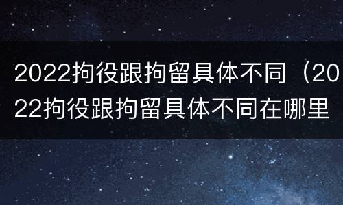 2022拘役跟拘留具体不同（2022拘役跟拘留具体不同在哪里）