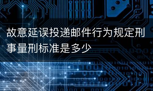 故意延误投递邮件行为规定刑事量刑标准是多少