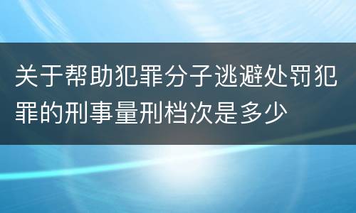 关于帮助犯罪分子逃避处罚犯罪的刑事量刑档次是多少