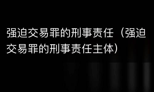 强迫交易罪的刑事责任（强迫交易罪的刑事责任主体）