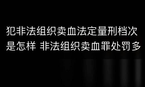 犯非法组织卖血法定量刑档次是怎样 非法组织卖血罪处罚多少钱