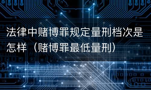 法律中赌博罪规定量刑档次是怎样（赌博罪最低量刑）