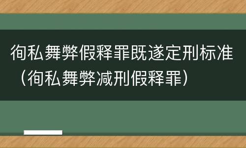 徇私舞弊假释罪既遂定刑标准（徇私舞弊减刑假释罪）