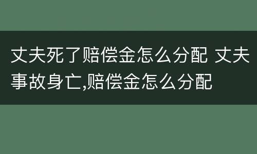 丈夫死了赔偿金怎么分配 丈夫事故身亡,赔偿金怎么分配