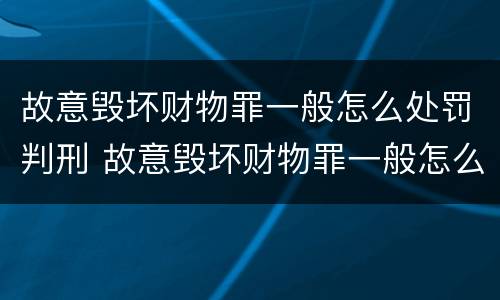 故意毁坏财物罪一般怎么处罚判刑 故意毁坏财物罪一般怎么处罚判刑案例