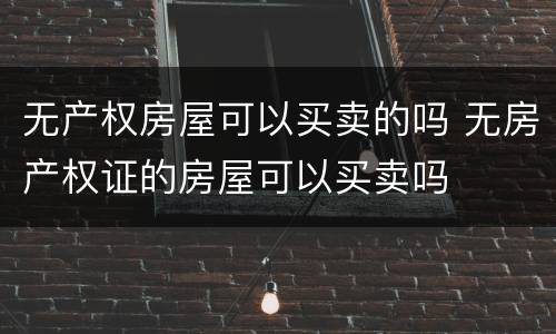 无产权房屋可以买卖的吗 无房产权证的房屋可以买卖吗