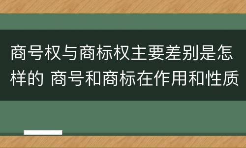 商号权与商标权主要差别是怎样的 商号和商标在作用和性质上的区别
