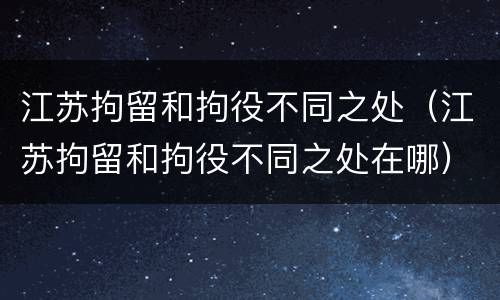 江苏拘留和拘役不同之处（江苏拘留和拘役不同之处在哪）