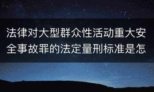法律对大型群众性活动重大安全事故罪的法定量刑标准是怎样的