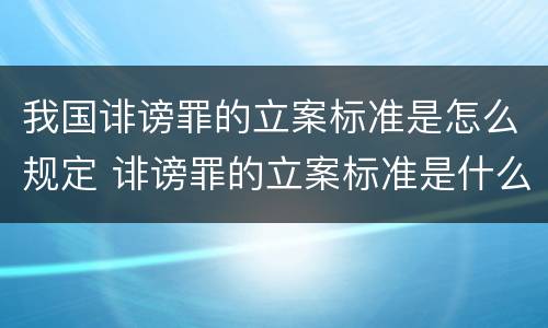 我国诽谤罪的立案标准是怎么规定 诽谤罪的立案标准是什么