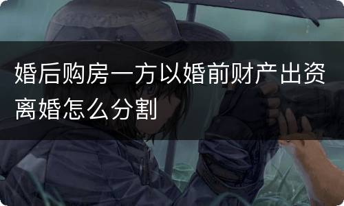 婚后购房一方以婚前财产出资离婚怎么分割