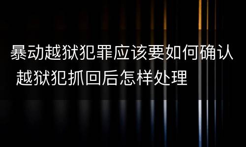 暴动越狱犯罪应该要如何确认 越狱犯抓回后怎样处理