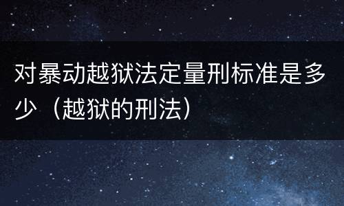对暴动越狱法定量刑标准是多少（越狱的刑法）