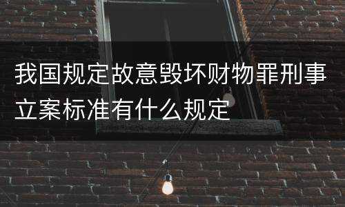 我国规定故意毁坏财物罪刑事立案标准有什么规定