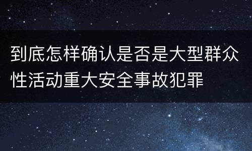 到底怎样确认是否是大型群众性活动重大安全事故犯罪