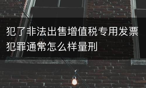 犯了非法出售增值税专用发票犯罪通常怎么样量刑