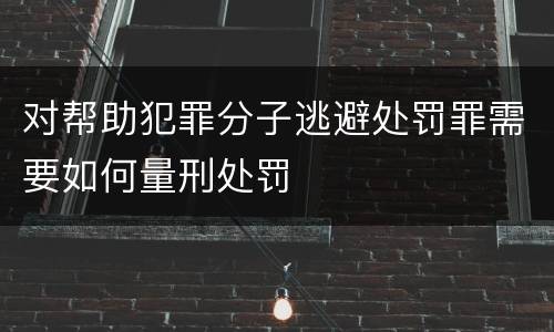对帮助犯罪分子逃避处罚罪需要如何量刑处罚
