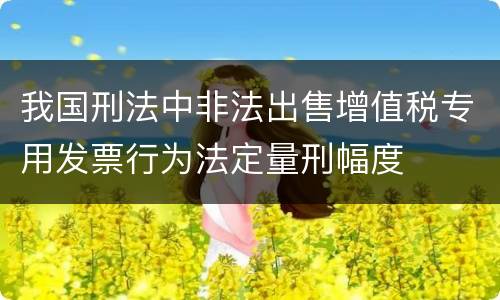 我国刑法中非法出售增值税专用发票行为法定量刑幅度