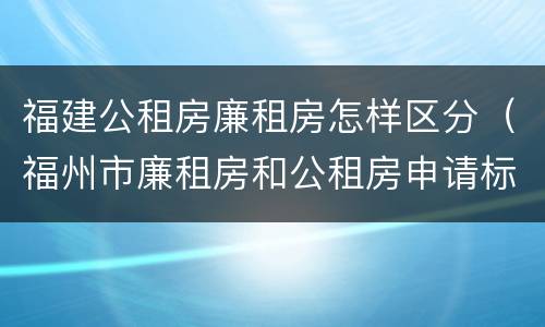 福建公租房廉租房怎样区分（福州市廉租房和公租房申请标准）