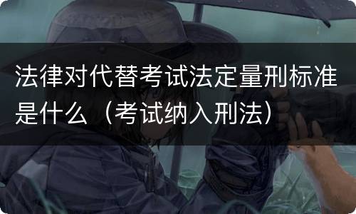 法律对代替考试法定量刑标准是什么（考试纳入刑法）