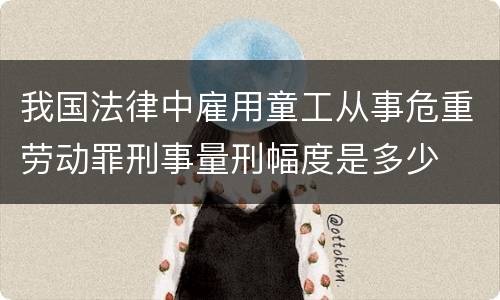 我国法律中雇用童工从事危重劳动罪刑事量刑幅度是多少