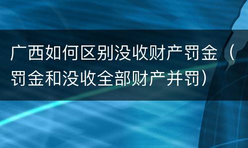 广西如何区别没收财产罚金（罚金和没收全部财产并罚）