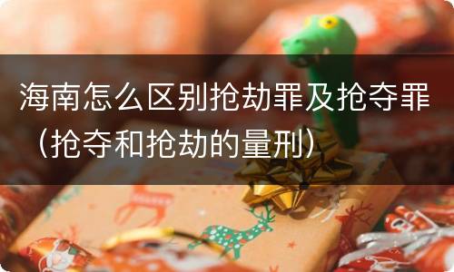 海南怎么区别抢劫罪及抢夺罪（抢夺和抢劫的量刑）