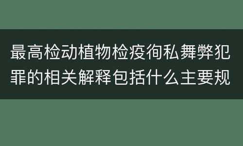 最高检动植物检疫徇私舞弊犯罪的相关解释包括什么主要规定