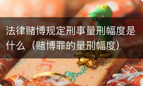 法律赌博规定刑事量刑幅度是什么（赌博罪的量刑幅度）