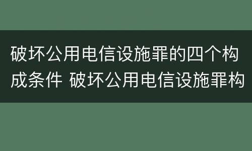 破坏公用电信设施罪的四个构成条件 破坏公用电信设施罪构成要件