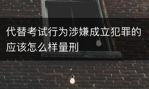 代替考试行为涉嫌成立犯罪的应该怎么样量刑