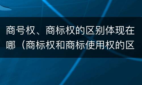 商号权、商标权的区别体现在哪（商标权和商标使用权的区别）