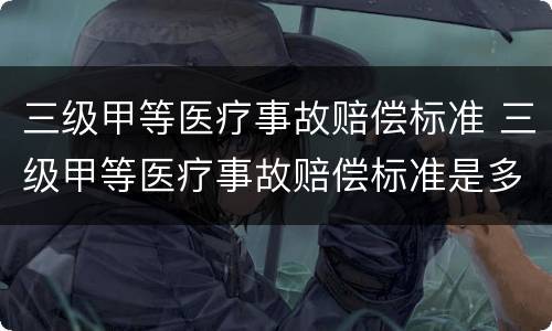 三级甲等医疗事故赔偿标准 三级甲等医疗事故赔偿标准是多少