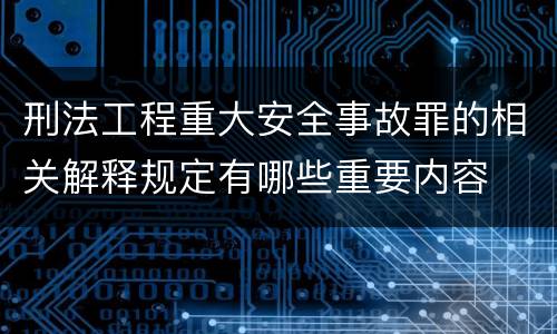刑法工程重大安全事故罪的相关解释规定有哪些重要内容