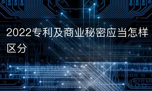 2022专利及商业秘密应当怎样区分