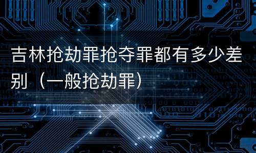 吉林抢劫罪抢夺罪都有多少差别（一般抢劫罪）
