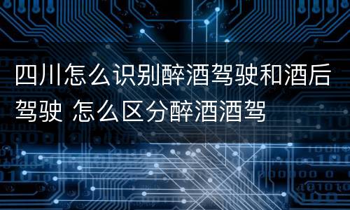 四川怎么识别醉酒驾驶和酒后驾驶 怎么区分醉酒酒驾