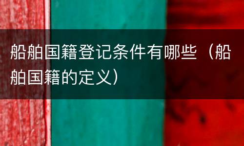 船舶国籍登记条件有哪些（船舶国籍的定义）