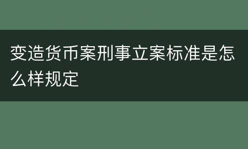 变造货币案刑事立案标准是怎么样规定