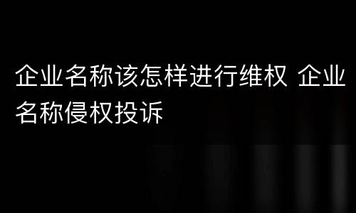 企业名称该怎样进行维权 企业名称侵权投诉