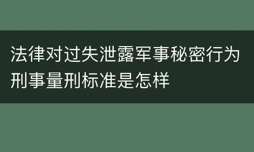 法律对过失泄露军事秘密行为刑事量刑标准是怎样