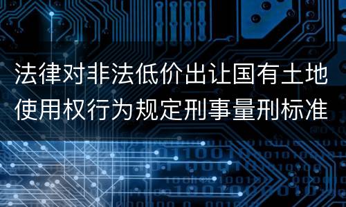 法律对非法低价出让国有土地使用权行为规定刑事量刑标准是什么