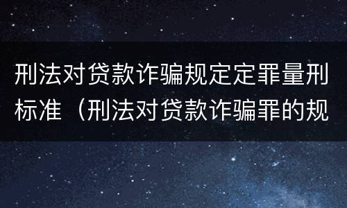 刑法对贷款诈骗规定定罪量刑标准（刑法对贷款诈骗罪的规定）