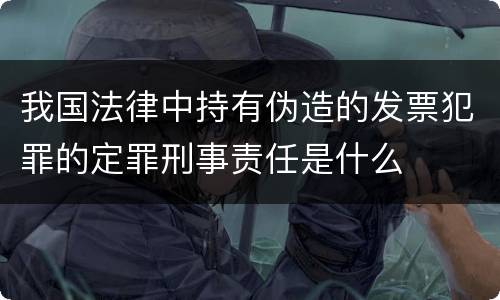 我国法律中持有伪造的发票犯罪的定罪刑事责任是什么