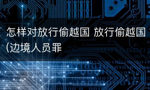 怎样对放行偷越国 放行偷越国(边境人员罪