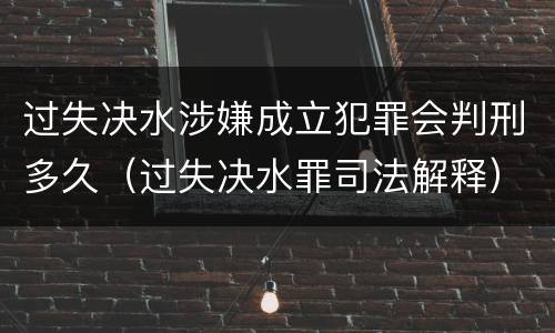 过失决水涉嫌成立犯罪会判刑多久（过失决水罪司法解释）