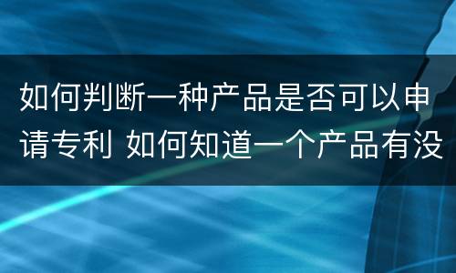 如何判断一种产品是否可以申请专利 如何知道一个产品有没有专利