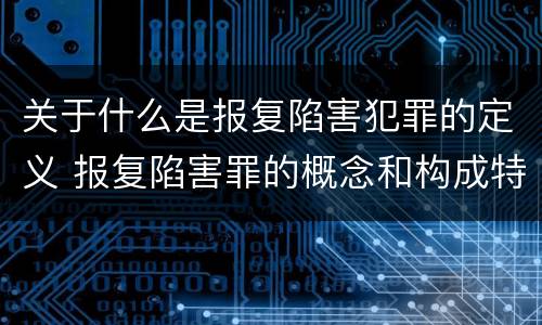 关于什么是报复陷害犯罪的定义 报复陷害罪的概念和构成特征